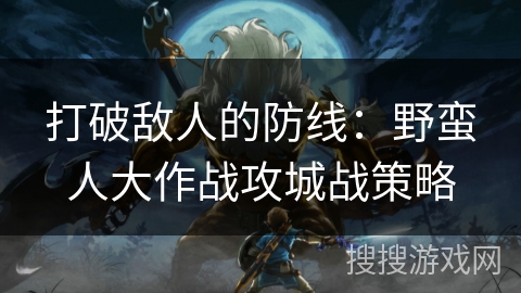 打破敌人的防线：野蛮人大作战攻城战策略