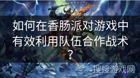 如何在香肠派对游戏中有效利用队伍合作战术？