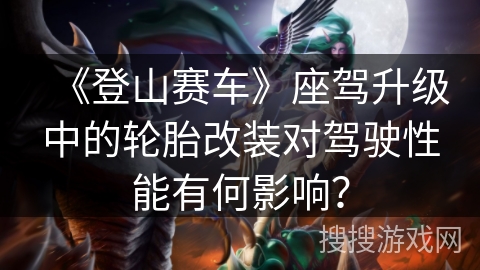《登山赛车》座驾升级中的轮胎改装对驾驶性能有何影响? 《登山赛车》座驾升级中的轮胎改装对驾驶性能有何影响?