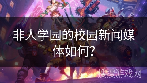 非人学园的校园新闻媒体如何? 非人学园的校园新闻媒体如何?