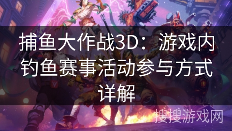 捕鱼大作战3D：游戏内钓鱼赛事活动参与方式详解