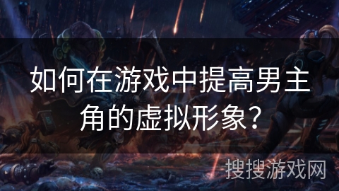如何在游戏中提高男主角的虚拟形象? 如何在游戏中提高男主角的虚拟形象?