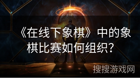 《在线下象棋》中的象棋比赛如何组织? 《在线下象棋》中的象棋比赛如何组织?