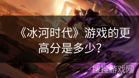 《冰河时代》游戏的更高分是多少? 《冰河时代》游戏的更高分是多少?