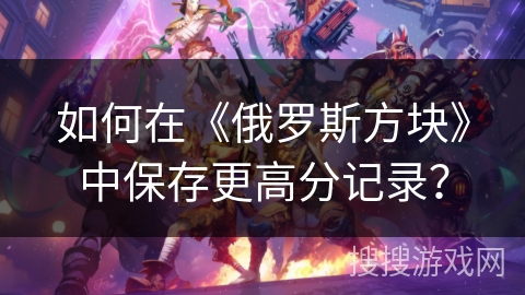 如何在《俄罗斯方块》中保存更高分记录? 如何在《俄罗斯方块》中保存更高分记录?
