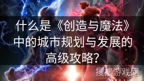 什么是《创造与魔法》中的城市规划与发展的高级攻略? 什么是《创造与魔法》中的城市规划与发展的高级攻略?