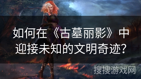 如何在《古墓丽影》中迎接未知的文明奇迹？