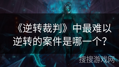 《逆转裁判》中最难以逆转的案件是哪一个？