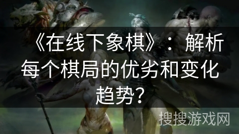 《在线下象棋》：解析每个棋局的优劣和变化趋势？