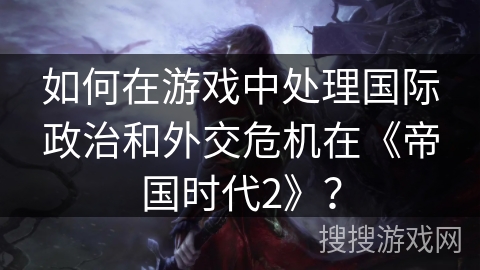 如何在游戏中处理国际政治和外交危机在《帝国时代2》？