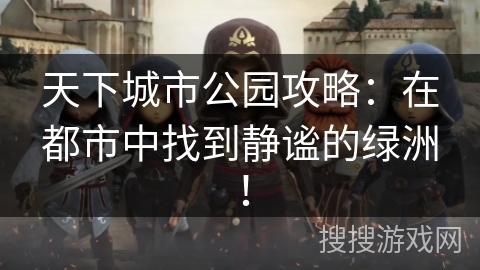 天下城市公园攻略：在都市中找到静谧的绿洲！