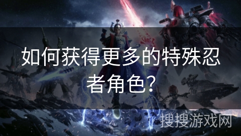 如何获得更多的特殊忍者角色？