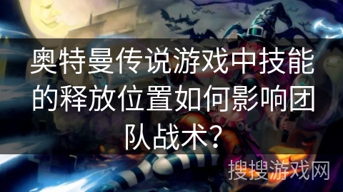 奥特曼传说游戏中技能的释放位置如何影响团队战术？