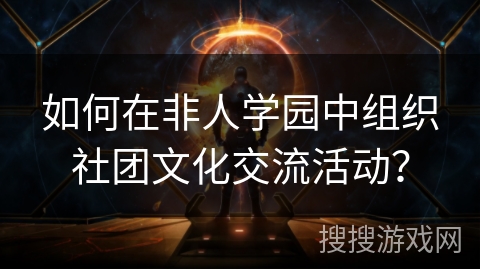 如何在非人学园中组织社团文化交流活动？