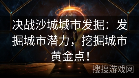决战沙城城市发掘：发掘城市潜力，挖掘城市黄金点！