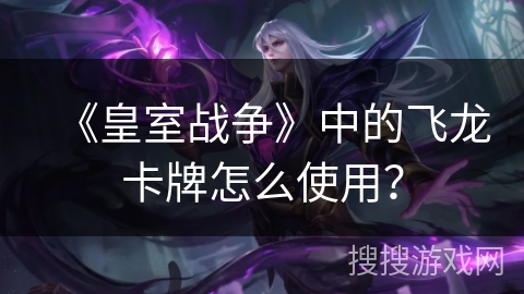 《皇室战争》中的飞龙卡牌怎么使用？