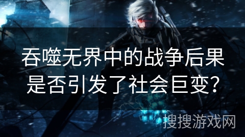 吞噬无界中的战争后果是否引发了社会巨变？