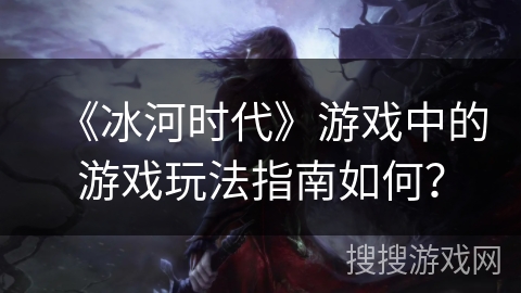 《冰河时代》游戏中的游戏玩法指南如何？