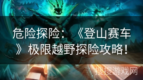 危险探险：《登山赛车》极限越野探险攻略！