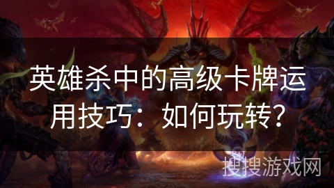 英雄杀中的高级卡牌运用技巧：如何玩转？