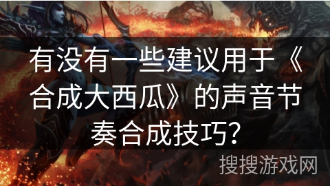 有没有一些建议用于《合成大西瓜》的声音节奏合成技巧？