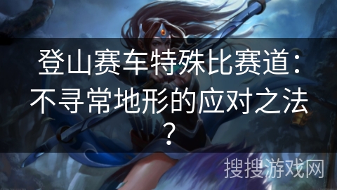 登山赛车特殊比赛道：不寻常地形的应对之法？
