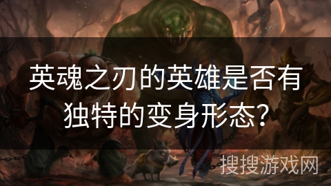 英魂之刃的英雄是否有独特的变身形态？