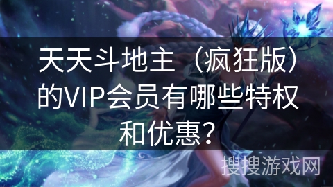 天天斗地主（疯狂版）的VIP会员有哪些特权和优惠？