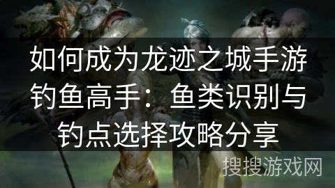 如何成为龙迹之城手游钓鱼高手：鱼类识别与钓点选择攻略分享