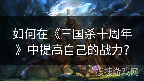 如何在《三国杀十周年》中提高自己的战力？