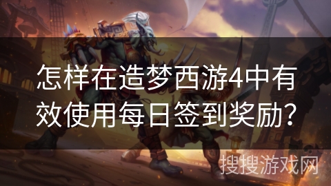 怎样在造梦西游4中有效使用每日签到奖励？