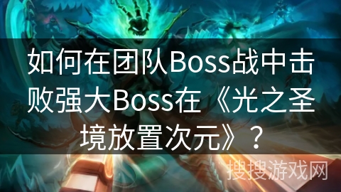 如何在团队Boss战中击败强大Boss在《光之圣境放置次元》？