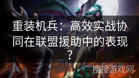 重装机兵：高效实战协同在联盟援助中的表现？