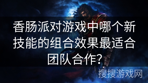 香肠派对游戏中哪个新技能的组合效果最适合团队合作？
