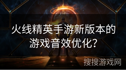 火线精英手游新版本的游戏音效优化？