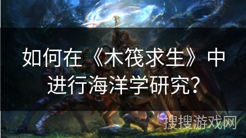 如何在《木筏求生》中进行海洋学研究？