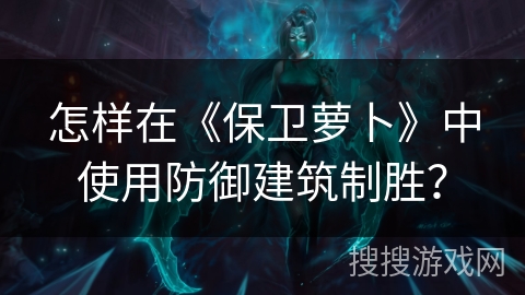 怎样在《保卫萝卜》中使用防御建筑制胜？