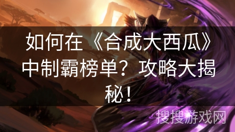 如何在《合成大西瓜》中制霸榜单？攻略大揭秘！