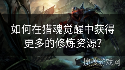 如何在猎魂觉醒中获得更多的修炼资源？