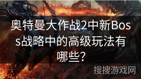 奥特曼大作战2中新Boss战略中的高级玩法有哪些？