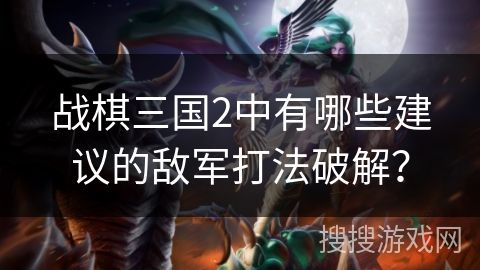 战棋三国2中有哪些建议的敌军打法破解？