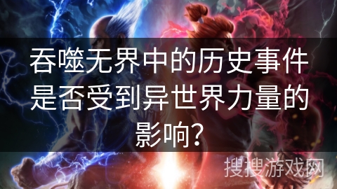 吞噬无界中的历史事件是否受到异世界力量的影响？
