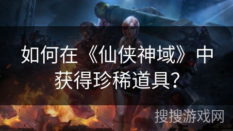 如何在《仙侠神域》中获得珍稀道具？