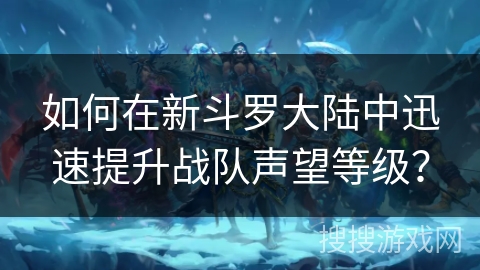 如何在新斗罗大陆中迅速提升战队声望等级？