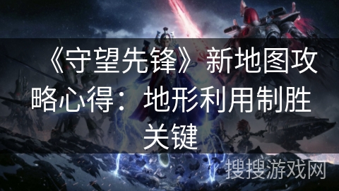 《守望先锋》新地图攻略心得：地形利用制胜关键