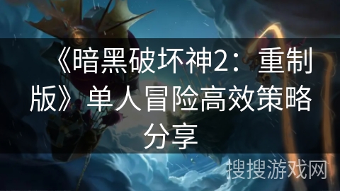 《暗黑破坏神2：重制版》单人冒险高效策略分享