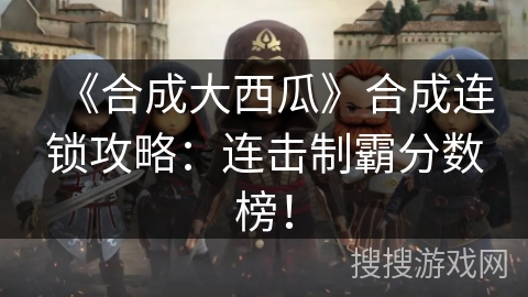 《合成大西瓜》合成连锁攻略：连击制霸分数榜！