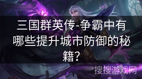 三国群英传-争霸中有哪些提升城市防御的秘籍？