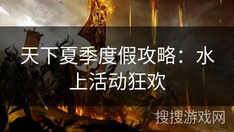天下夏季度假攻略：水上活动狂欢