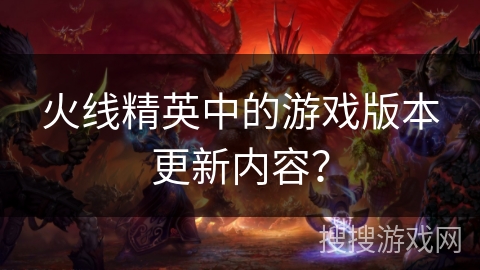 火线精英中的游戏版本更新内容？